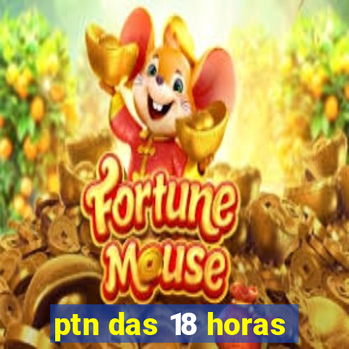 ptn das 18 horas